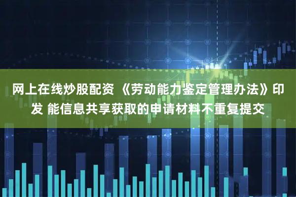 网上在线炒股配资 《劳动能力鉴定管理办法》印发 能信息共享获取的申请材料不重复提交