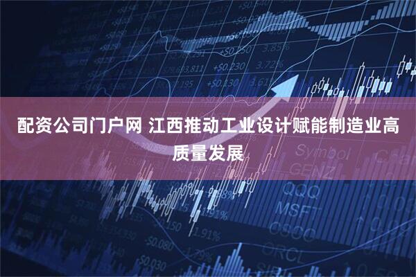 配资公司门户网 江西推动工业设计赋能制造业高质量发展