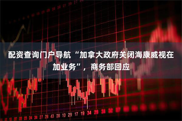 配资查询门户导航 “加拿大政府关闭海康威视在加业务”，商务部回应