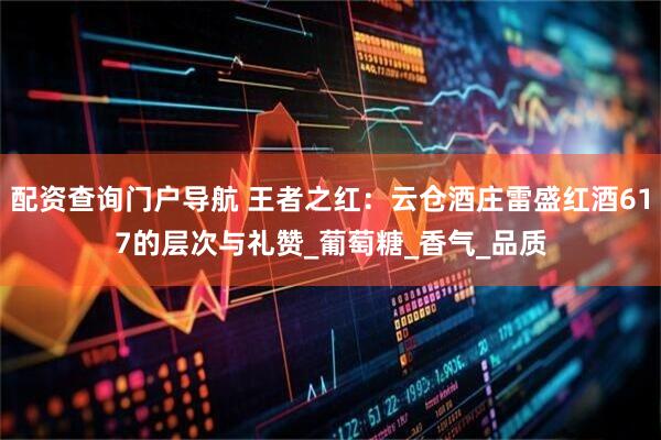 配资查询门户导航 王者之红：云仓酒庄雷盛红酒617的层次与礼赞_葡萄糖_香气_品质