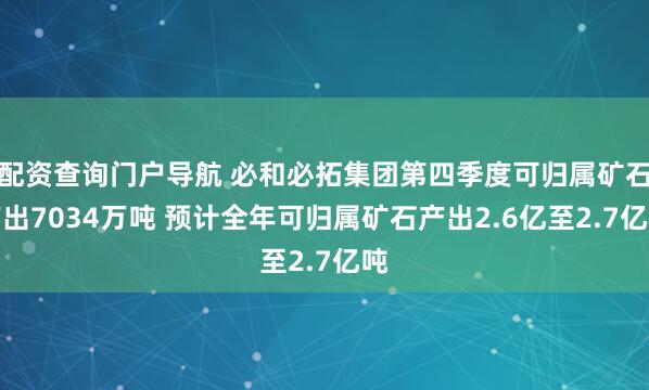 配资查询门户导航 必和必拓集团第四季度可归属矿石产出7034万吨 预计全年可归属矿石产出2.6亿至2.7亿吨
