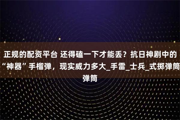 正规的配资平台 还得磕一下才能丢？抗日神剧中的“神器”手榴弹，现实威力多大_手雷_士兵_式掷弹筒
