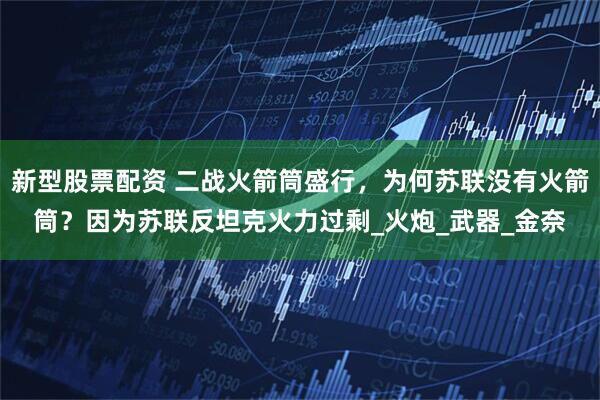 新型股票配资 二战火箭筒盛行，为何苏联没有火箭筒？因为苏联反坦克火力过剩_火炮_武器_金奈