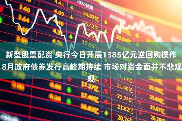 新型股票配资 央行今日开展1385亿元逆回购操作 8月政府债券发行高峰期持续 市场对资金面并不悲观