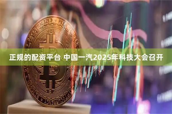 正规的配资平台 中国一汽2025年科技大会召开
