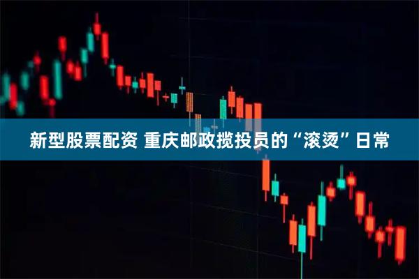新型股票配资 重庆邮政揽投员的“滚烫”日常
