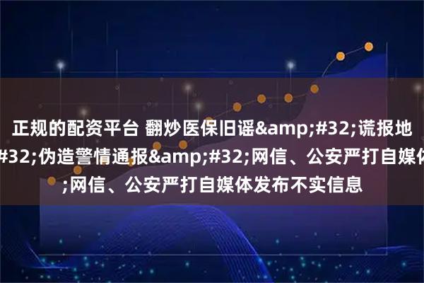 正规的配资平台 翻炒医保旧谣 谎报地震预警 伪造警情通报 网信、公安严打自媒体发布不实信息