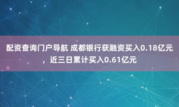 配资查询门户导航 成都银行获融资买入0.18亿元，近三日累计买入0.61亿元