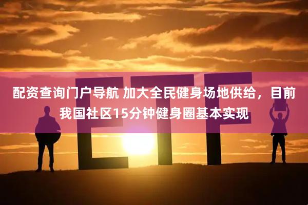 配资查询门户导航 加大全民健身场地供给，目前我国社区15分钟健身圈基本实现