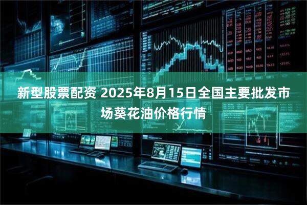 新型股票配资 2025年8月15日全国主要批发市场葵花油价格行情