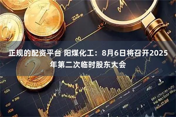 正规的配资平台 阳煤化工：8月6日将召开2025年第二次临时股东大会