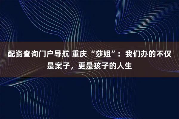 配资查询门户导航 重庆 “莎姐”：我们办的不仅是案子，更是孩子的人生