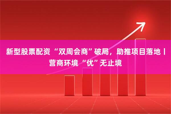 新型股票配资 “双周会商”破局，助推项目落地丨营商环境 “优”无止境