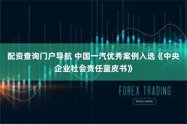 配资查询门户导航 中国一汽优秀案例入选《中央企业社会责任蓝皮书》