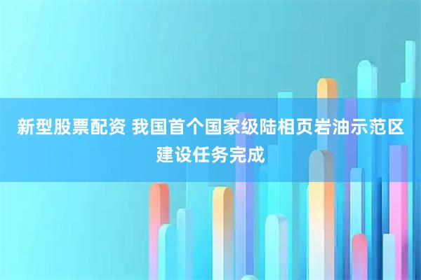 新型股票配资 我国首个国家级陆相页岩油示范区建设任务完成