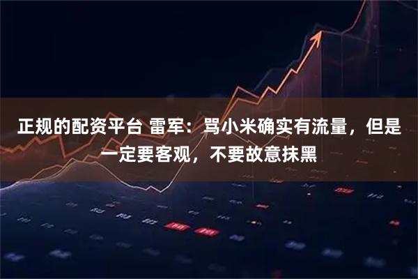 正规的配资平台 雷军：骂小米确实有流量，但是一定要客观，不要故意抹黑