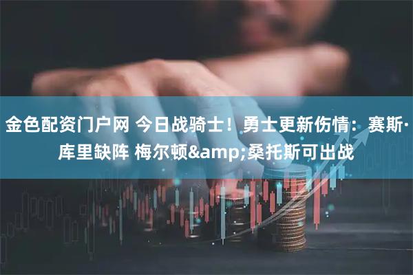 金色配资门户网 今日战骑士！勇士更新伤情：赛斯·库里缺阵 梅尔顿&桑托斯可出战