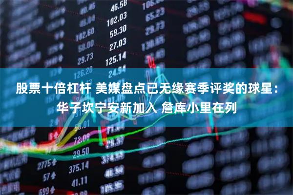 股票十倍杠杆 美媒盘点已无缘赛季评奖的球星：华子坎宁安新加入 詹库小里在列