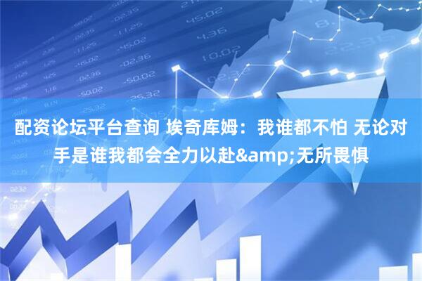 配资论坛平台查询 埃奇库姆：我谁都不怕 无论对手是谁我都会全力以赴&无所畏惧