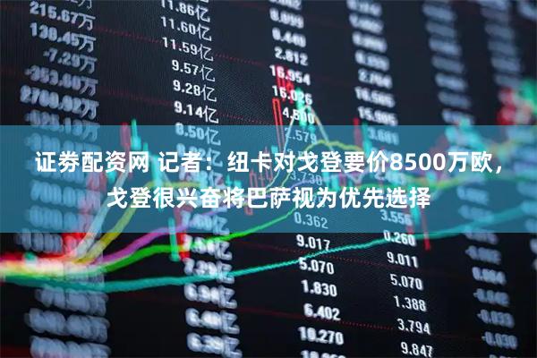 证劵配资网 记者：纽卡对戈登要价8500万欧，戈登很兴奋将巴萨视为优先选择
