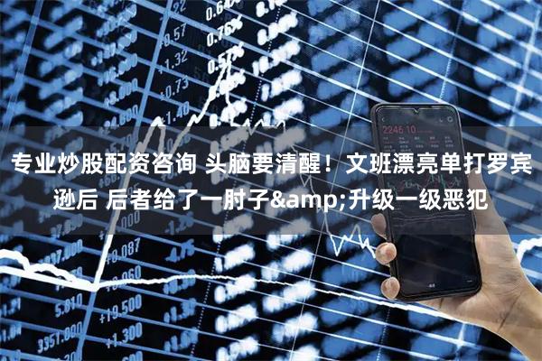 专业炒股配资咨询 头脑要清醒！文班漂亮单打罗宾逊后 后者给了一肘子&升级一级恶犯