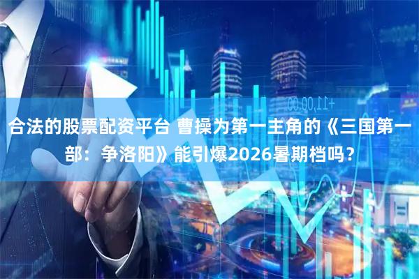 合法的股票配资平台 曹操为第一主角的《三国第一部：争洛阳》能引爆2026暑期档吗？