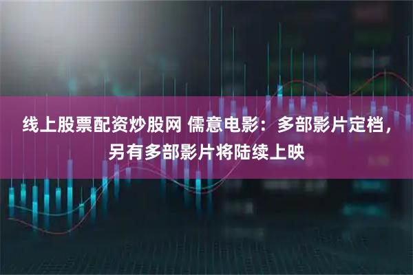 线上股票配资炒股网 儒意电影：多部影片定档，另有多部影片将陆续上映