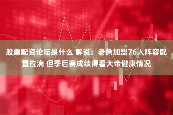 股票配资论坛是什么 解说：老詹加盟76人阵容配置拉满 但季后赛成绩得看大帝健康情况