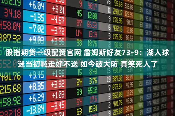股指期货一级配资官网 詹姆斯好友73-9：湖人球迷当初喊走好不送 如今破大防 真笑死人了