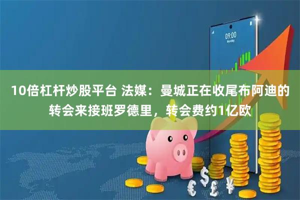 10倍杠杆炒股平台 法媒：曼城正在收尾布阿迪的转会来接班罗德里，转会费约1亿欧