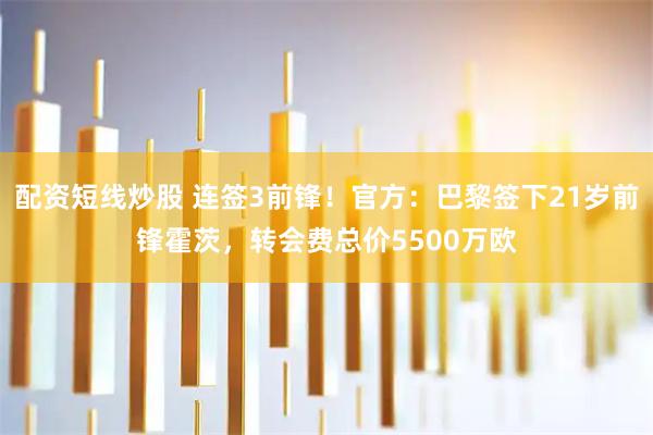 配资短线炒股 连签3前锋！官方：巴黎签下21岁前锋霍茨，转会费总价5500万欧