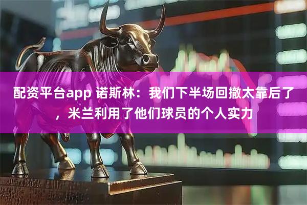 配资平台app 诺斯林：我们下半场回撤太靠后了，米兰利用了他们球员的个人实力