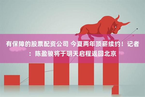 有保障的股票配资公司 今夏两年顶薪续约！记者：陈盈骏将于明天启程返回北京